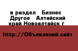  в раздел : Бизнес » Другое . Алтайский край,Новоалтайск г.